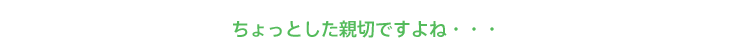 ちょっとした親切ですよね・・・