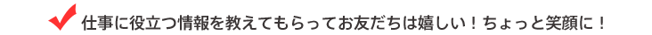 仕事に役立つ情報を教えてもらってお友だちは嬉しい！ちょっと笑顔に！