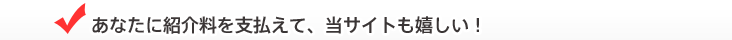 あなたに紹介料を支払えて、当サイトも嬉しい！