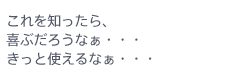 これを知ったら、喜ぶだろうなぁ・・・きっと使えるなぁ・・・