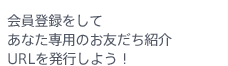 会員登録をしてあなた専用のお友だち紹介URLを発行しよう！