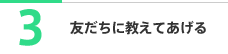 3 友だちに教えてあげる